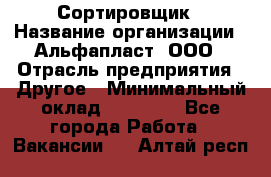 Сортировщик › Название организации ­ Альфапласт, ООО › Отрасль предприятия ­ Другое › Минимальный оклад ­ 15 000 - Все города Работа » Вакансии   . Алтай респ.